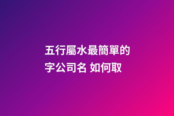 五行屬水最簡單的字公司名 如何取-第1張-公司起名-玄機派